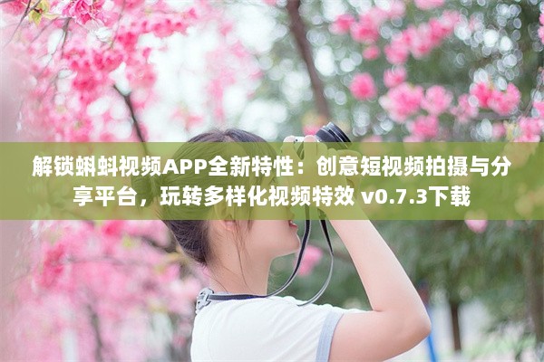 解锁蝌蚪视频APP全新特性：创意短视频拍摄与分享平台，玩转多样化视频特效 v0.7.3下载