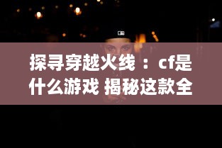 探寻穿越火线 ：cf是什么游戏 揭秘这款全球知名射击游戏的魅力与独特之处 v8.3.7下载